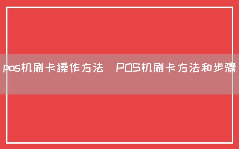 pos机刷卡操作方法(POS机刷卡方法和步骤)