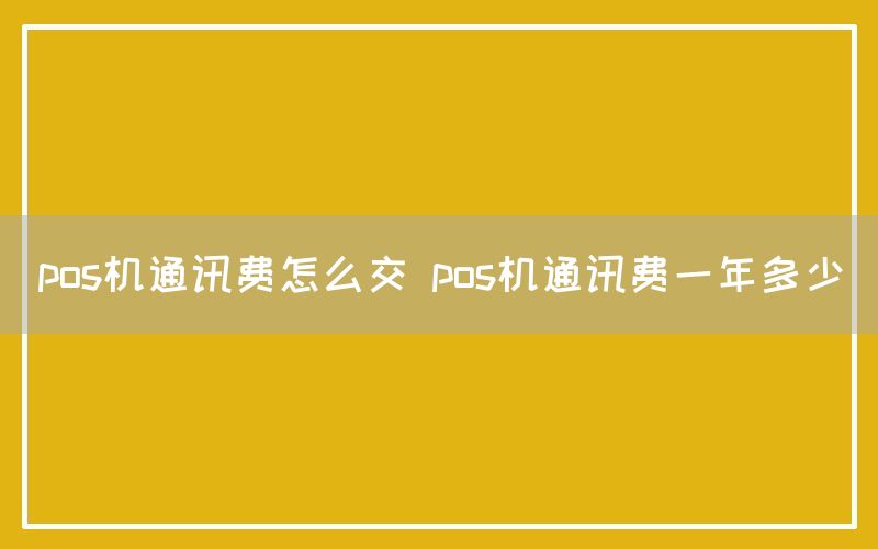 pos机通讯费怎么交 pos机通讯费一年多少