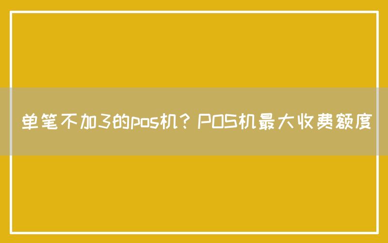 单笔不加3的pos机？POS机最大收费额度