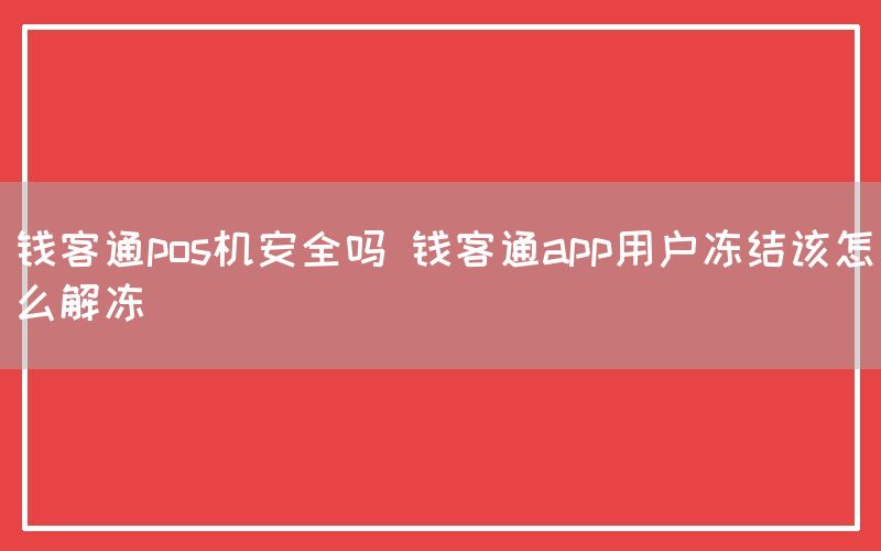 钱客通pos机安全吗 钱客通app用户冻结该怎么解冻