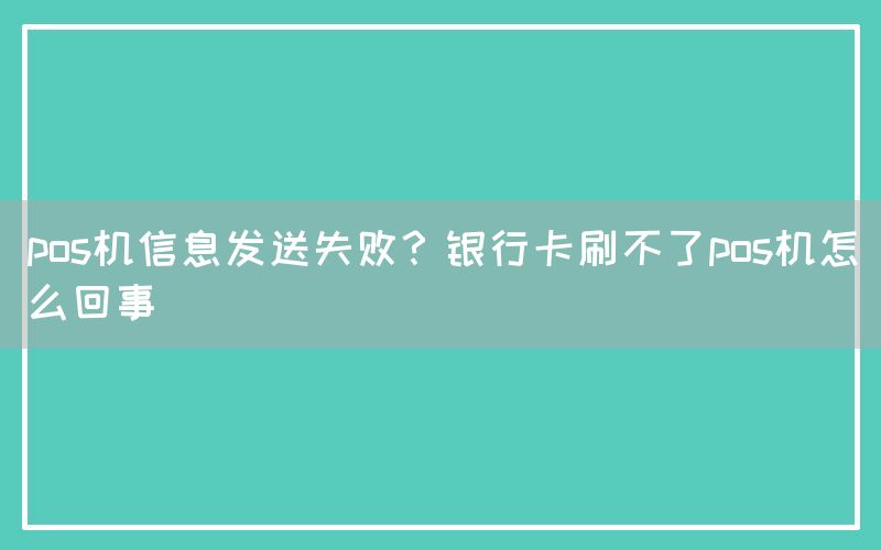 pos机信息发送失败？银行卡刷不了pos机怎么回事