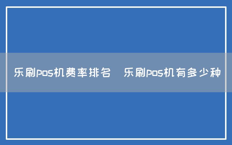 乐刷pos机费率排名(乐刷pos机有多少种)