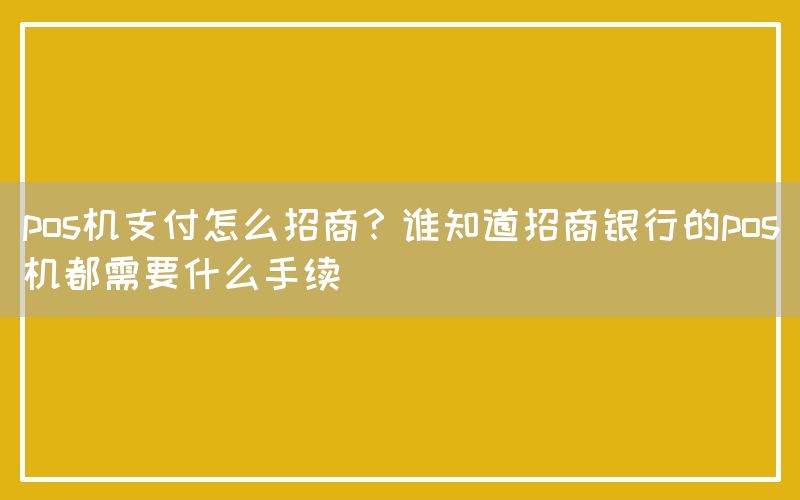 pos机支付怎么招商？谁知道招商银行的pos机都需要什么手续