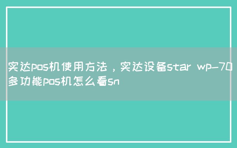 实达pos机使用方法，实达设备star wp-70多功能pos机怎么看sn