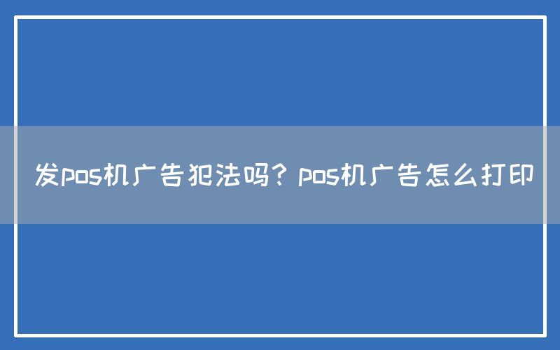 发pos机广告犯法吗？pos机广告怎么打印