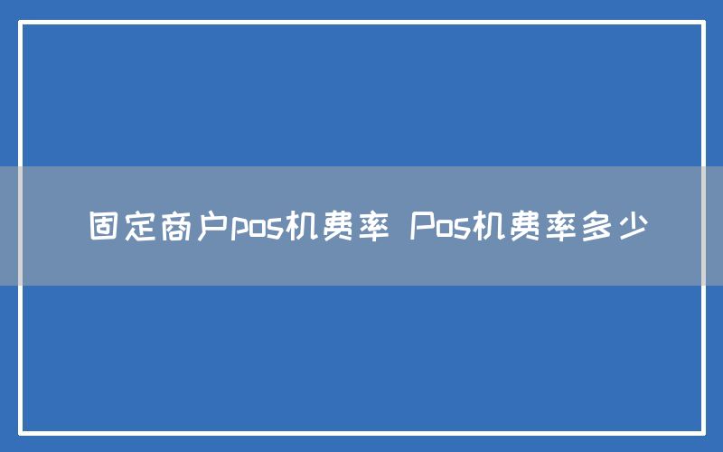 固定商户pos机费率 Pos机费率多少