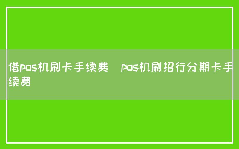 借pos机刷卡手续费(pos机刷招行分期卡手续费)