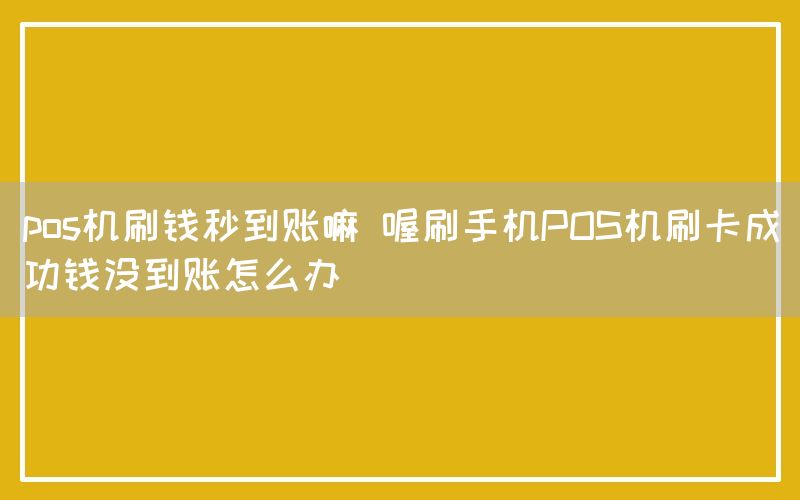 pos机刷钱秒到账嘛 喔刷手机POS机刷卡成功钱没到账怎么办