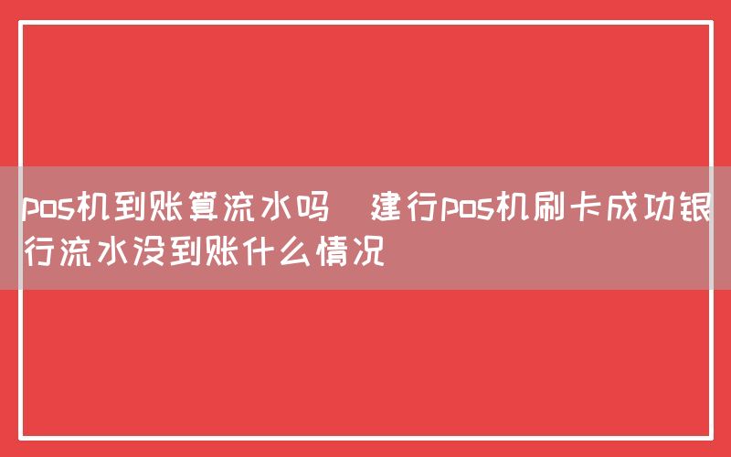 pos机到账算流水吗(建行pos机刷卡成功银行流水没到账什么情况)