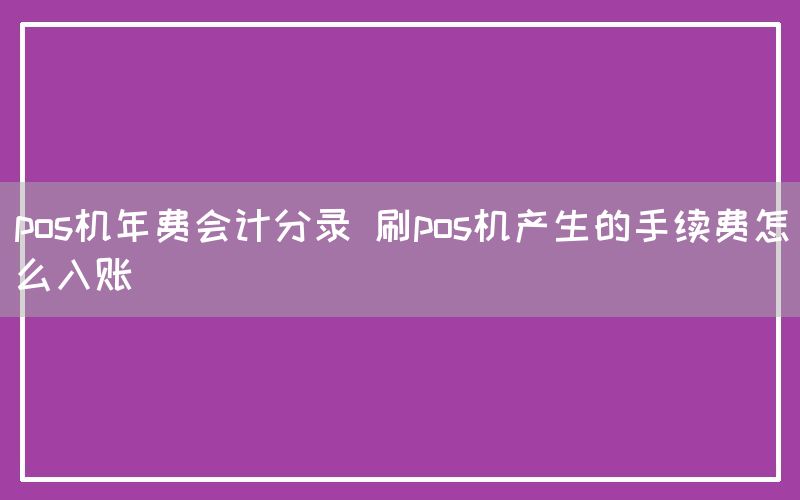 pos机年费会计分录 刷pos机产生的手续费怎么入账