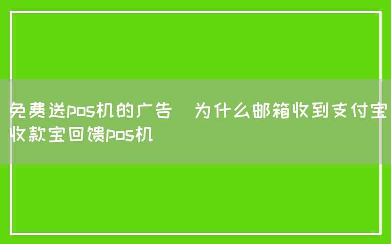 免费送pos机的广告(为什么邮箱收到支付宝收款宝回馈pos机)