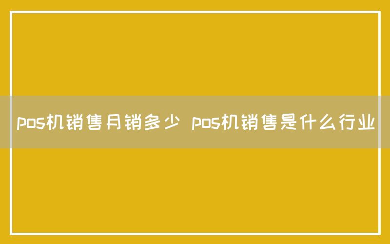 pos机销售月销多少 pos机销售是什么行业