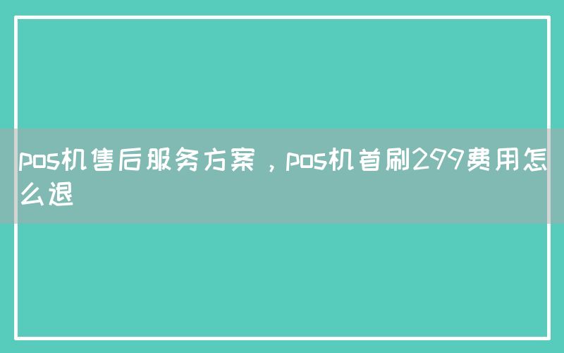 pos机售后服务方案，pos机首刷299费用怎么退(图1)