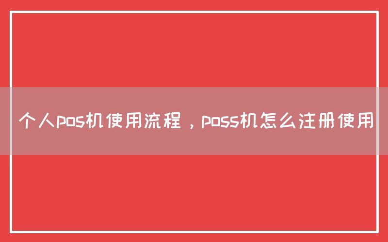 个人pos机使用流程，poss机怎么注册使用