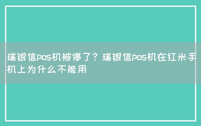 瑞银信pos机被停了？瑞银信pos机在红米手机上为什么不能用