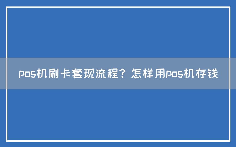 pos机刷卡套现流程？怎样用pos机存钱