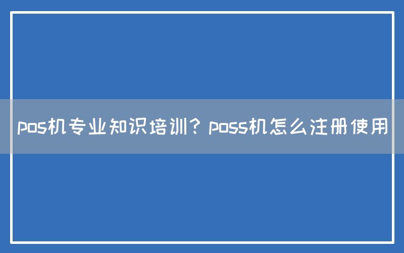 pos机专业知识培训？poss机怎么注册使用