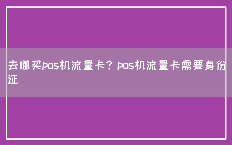 去哪买pos机流量卡？pos机流量卡需要身份证