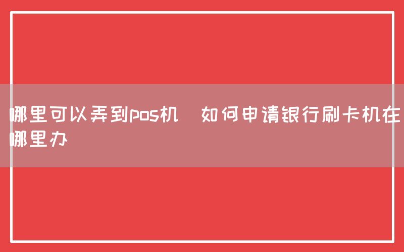 哪里可以弄到pos机(如何申请银行刷卡机在哪里办)