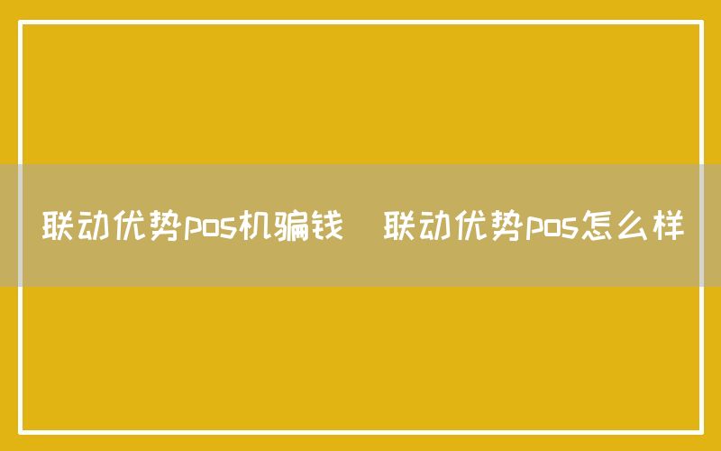 联动优势pos机骗钱(联动优势pos怎么样)