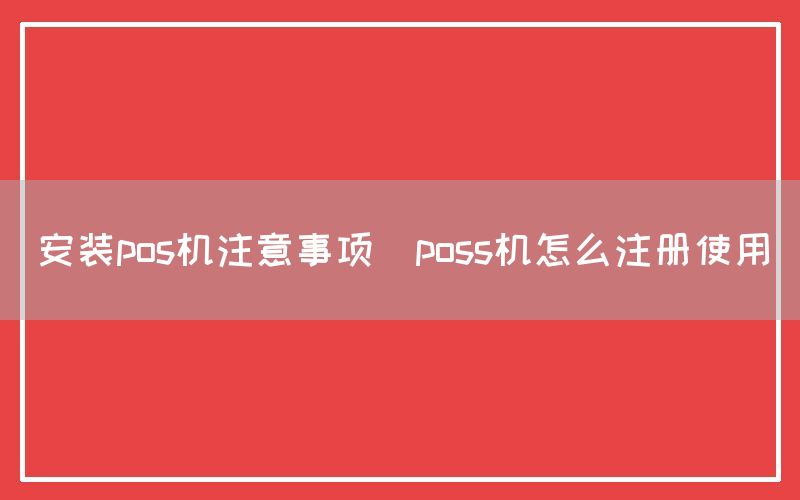 安装pos机注意事项(poss机怎么注册使用)