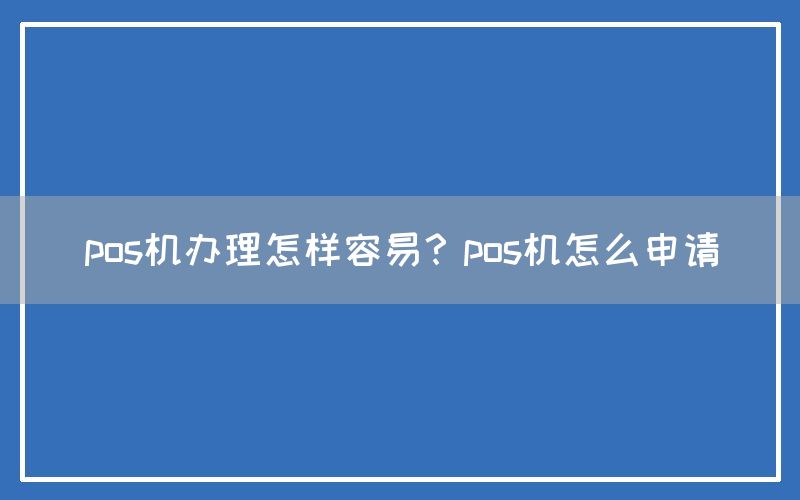 pos机办理怎样容易？pos机怎么申请