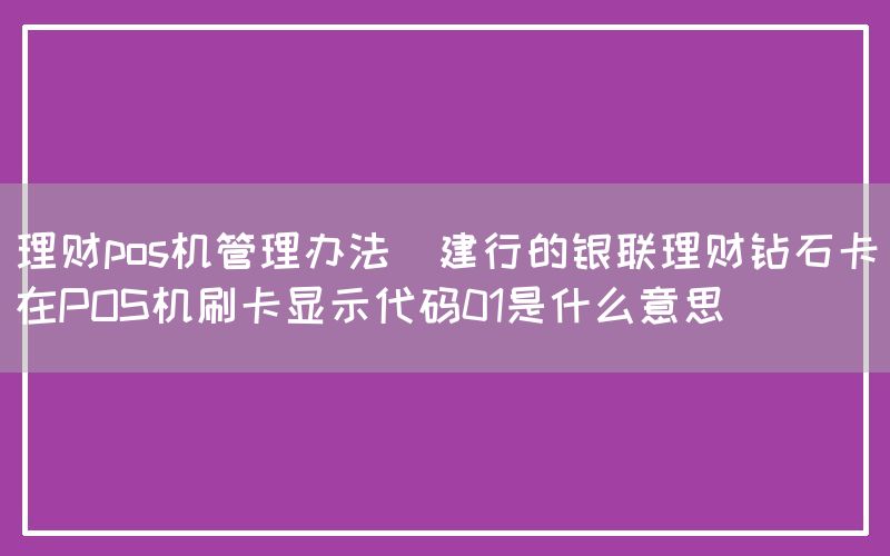 理财pos机管理办法(建行的银联理财钻石卡在POS机刷卡显示代码01是什么意思)