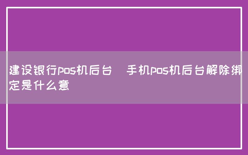 建设银行pos机后台(手机pos机后台解除绑定是什么意)