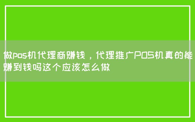 做pos机代理商赚钱，代理推广POS机真的能赚到钱吗这个应该怎么做