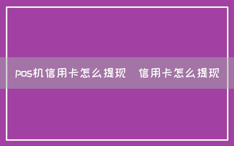 pos机信用卡怎么提现(信用卡怎么提现)