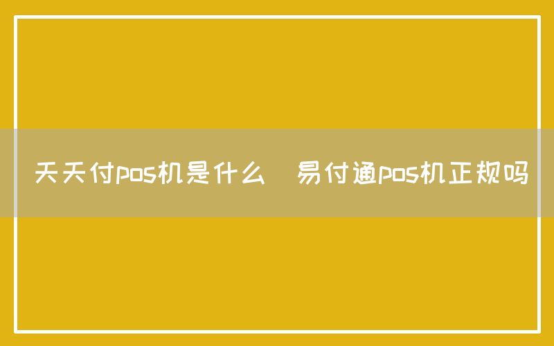 天天付pos机是什么(易付通pos机正规吗)