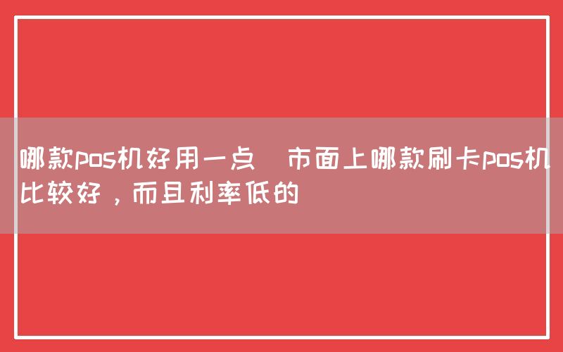 哪款pos机好用一点(市面上哪款刷卡pos机比较好，而且利率低的)