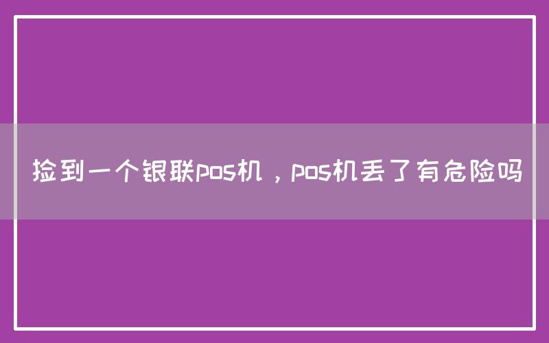 捡到一个银联pos机，pos机丢了有危险吗