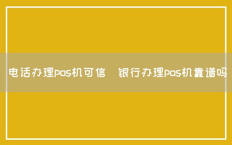 电话办理pos机可信(银行办理pos机靠谱吗)