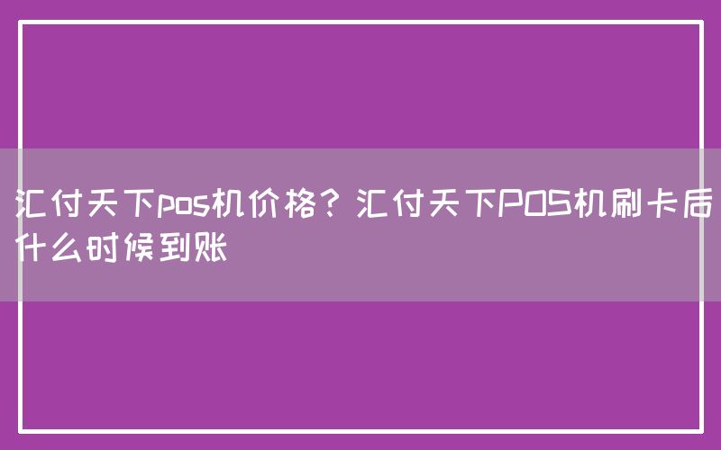 汇付天下pos机价格？汇付天下POS机刷卡后什么时候到账