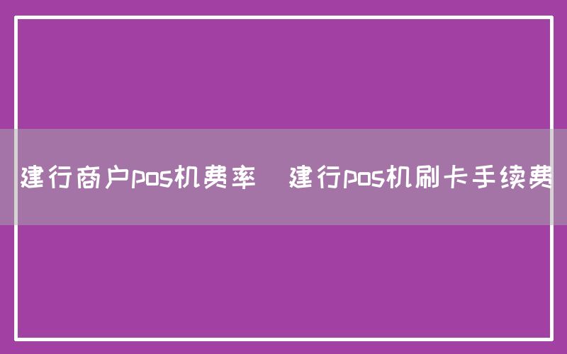 建行商户pos机费率(建行pos机刷卡手续费)