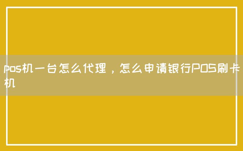 pos机一台怎么代理，怎么申请银行POS刷卡机