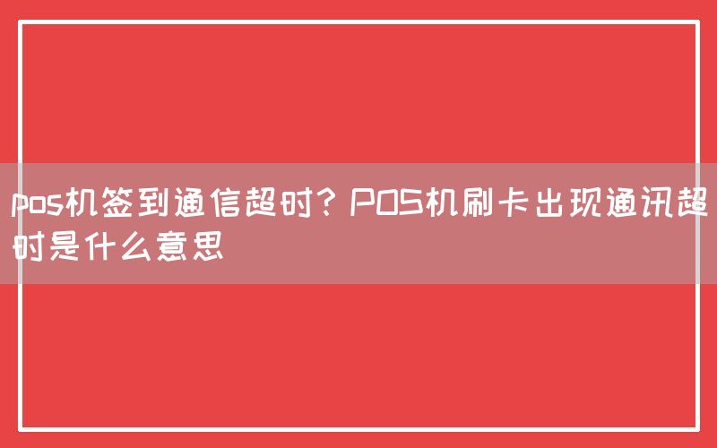 pos机签到通信超时？POS机刷卡出现通讯超时是什么意思