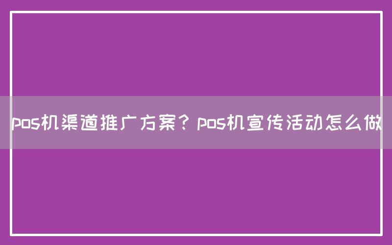 pos机渠道推广方案？pos机宣传活动怎么做