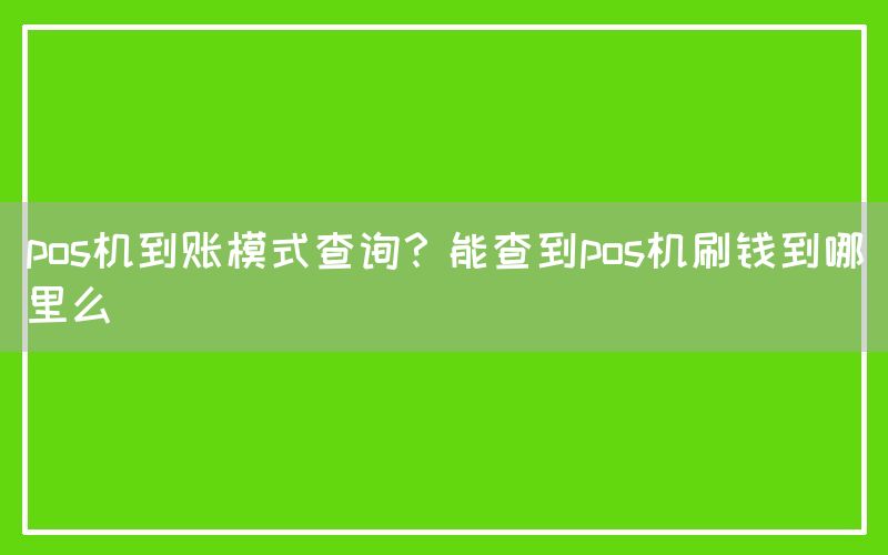 pos机到账模式查询？能查到pos机刷钱到哪里么