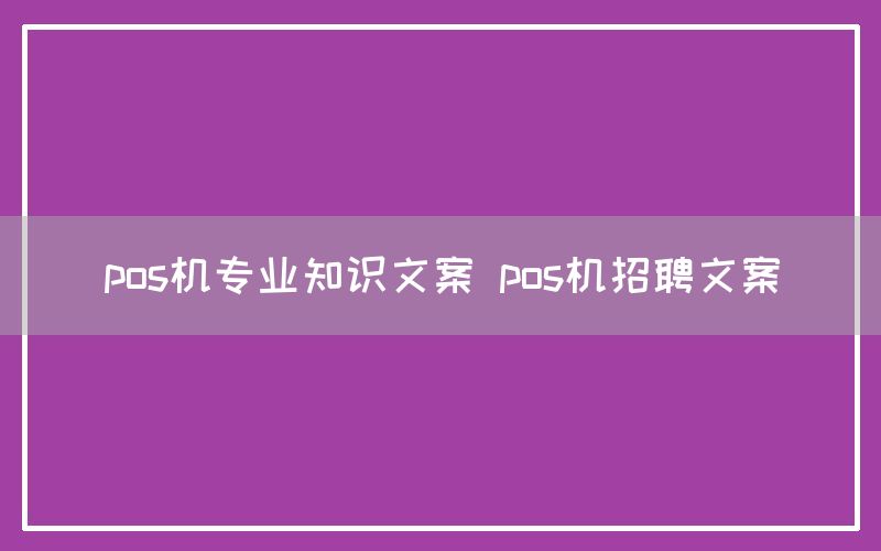 pos机专业知识文案 pos机招聘文案