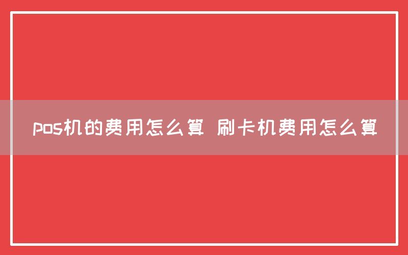 pos机的费用怎么算 刷卡机费用怎么算