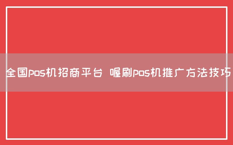 全国pos机招商平台 喔刷pos机推广方法技巧