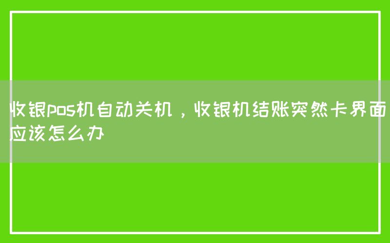 收银pos机自动关机，收银机结账突然卡界面应该怎么办