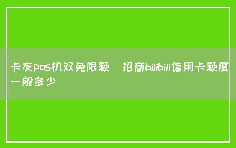 卡友pos机双免限额(招商bilibili信用卡额度一般多少)