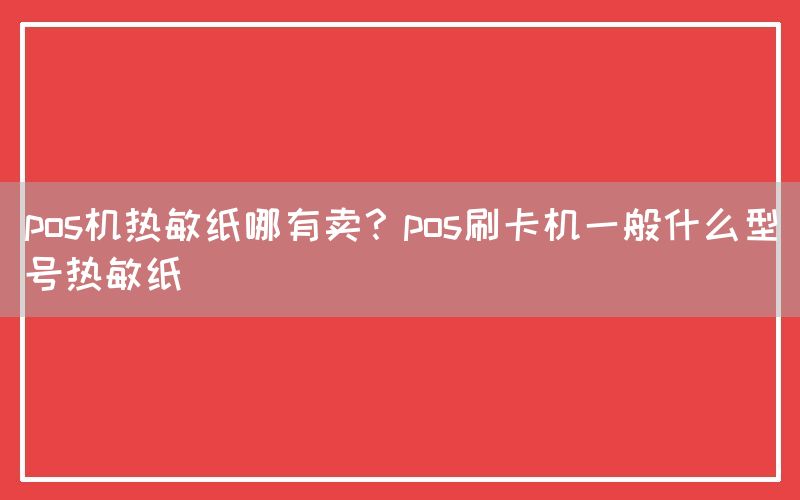 pos机热敏纸哪有卖？pos刷卡机一般什么型号热敏纸