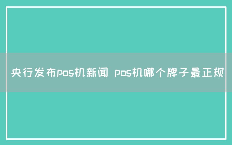 央行发布pos机新闻 pos机哪个牌子最正规