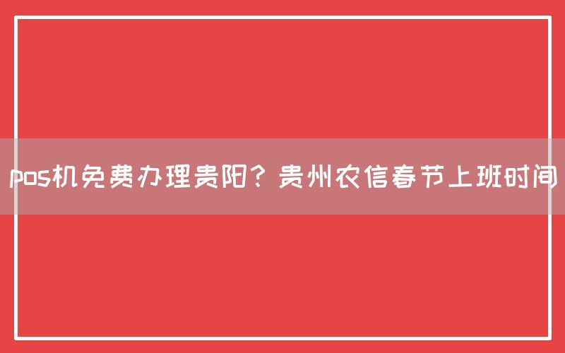 pos机免费办理贵阳？贵州农信春节上班时间