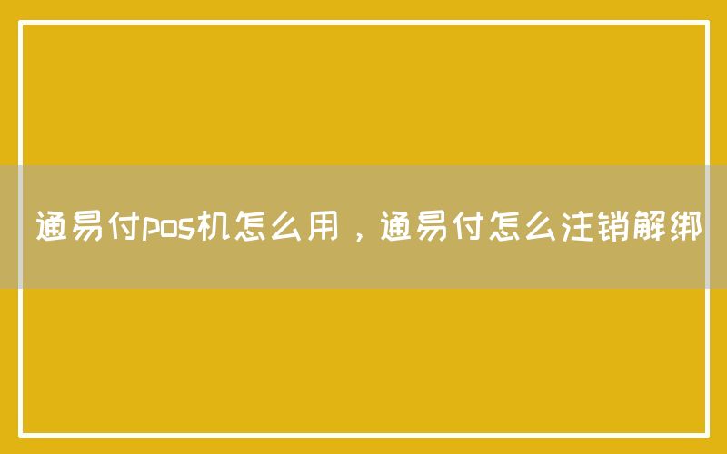 通易付pos机怎么用，通易付怎么注销解绑