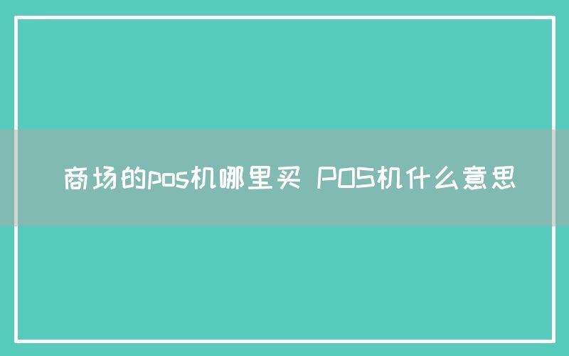 商场的pos机哪里买 POS机什么意思